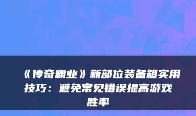 《传奇霸业》新部位装备箱实用技巧：避免常见错误提高游戏胜率
