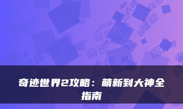 奇迹世界2攻略：萌新到大神全指南