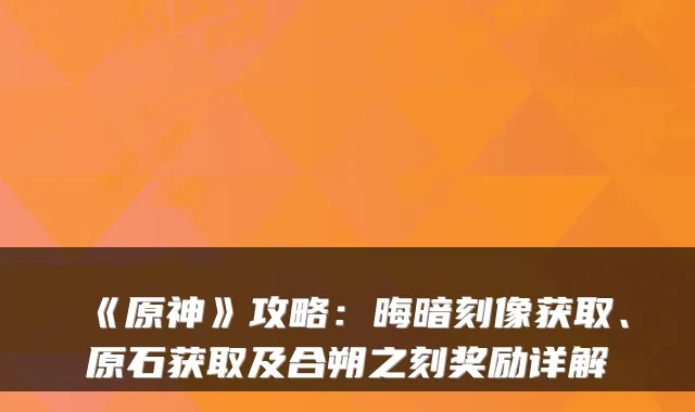 《原神》攻略：晦暗刻像获取、原石获取及合朔之刻奖励详解