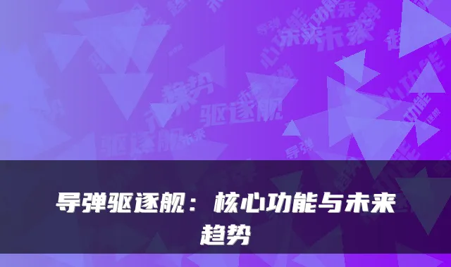 导弹驱逐舰：核心功能与未来趋势
