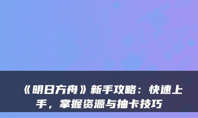 《明日方舟》新手攻略：快速上手，掌握资源与抽卡技巧