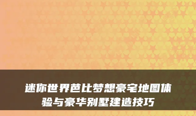 迷你世界芭比梦想豪宅地图体验与豪华别墅建造技巧
