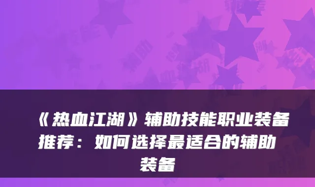 《热血江湖》辅助技能职业装备推荐：如何选择适合的辅助装备