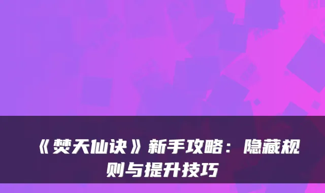 《焚天仙诀》新手攻略：隐藏规则与提升技巧