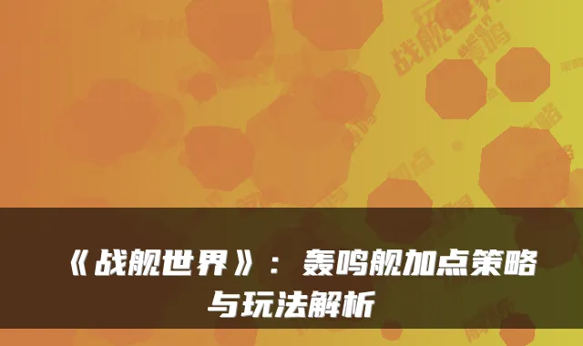 《战舰世界》：轰鸣舰加点策略与玩法解析