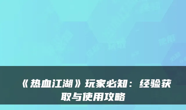 《热血江湖》玩家必知：经验获取与使用攻略