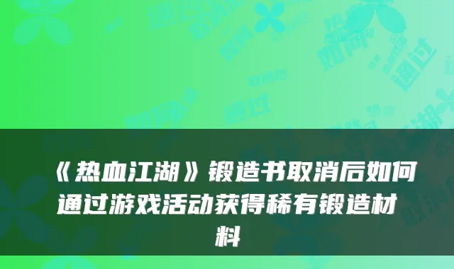 《热血江湖》锻造书取消后如何通过游戏活动获得稀有锻造材料