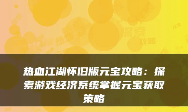 热血江湖怀旧版元宝攻略：探索游戏经济系统掌握元宝获取策略
