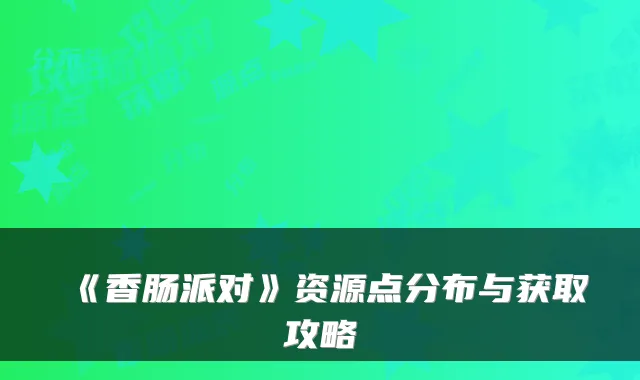 《香肠派对》资源点分布与获取攻略