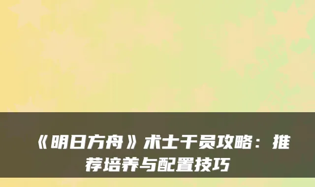 《明日方舟》术士干员攻略：推荐培养与配置技巧