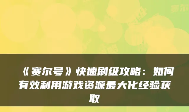 《赛尔号》快速刷级攻略：如何有效利用游戏资源大化经验获取