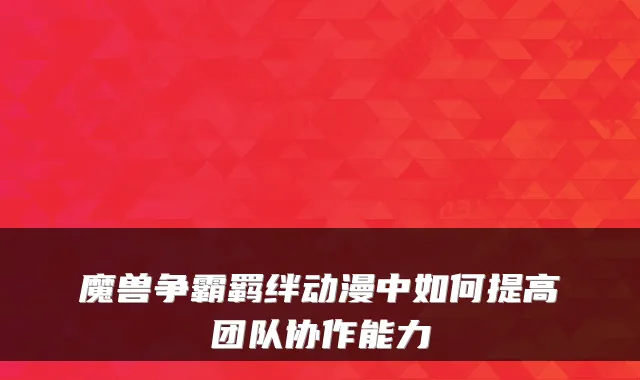 魔兽争霸羁绊动漫中如何提高团队协作能力