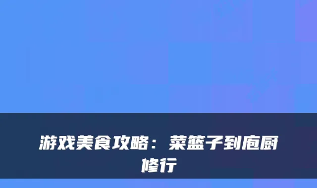游戏美食攻略：菜篮子到庖厨修行