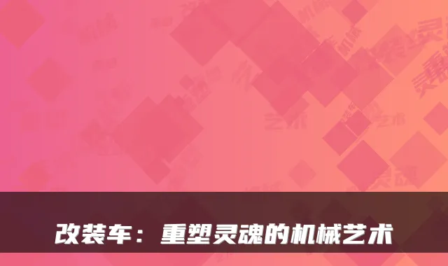 改装车：重塑灵魂的机械艺术
