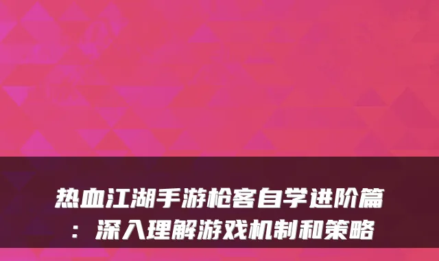 热血江湖手游枪客自学进阶篇:深入理解游戏机制和策略