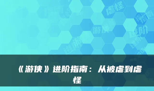 《游侠》进阶指南:从被虐到虐怪