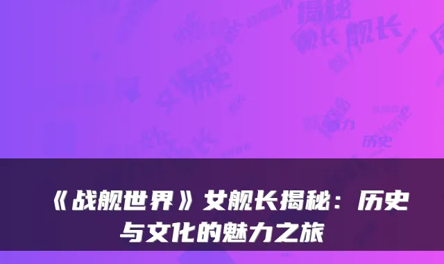 《战舰世界》女舰长揭秘:历史与文化的魅力之旅