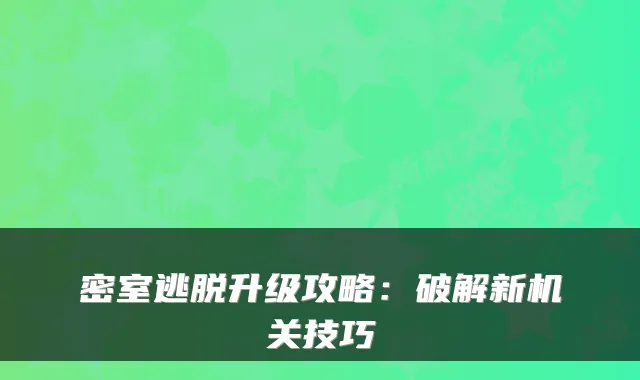 密室逃脱升级攻略：破解新技巧