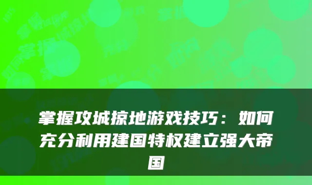 掌握攻城掠地游戏技巧:如何充分利用建国特权建立强大帝国