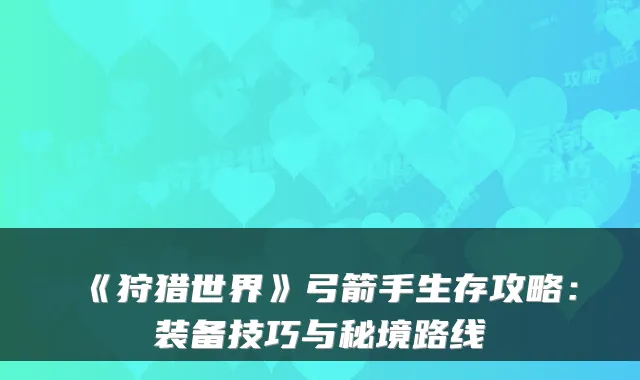 《狩猎世界》弓箭手生存攻略：装备技巧与秘境路线