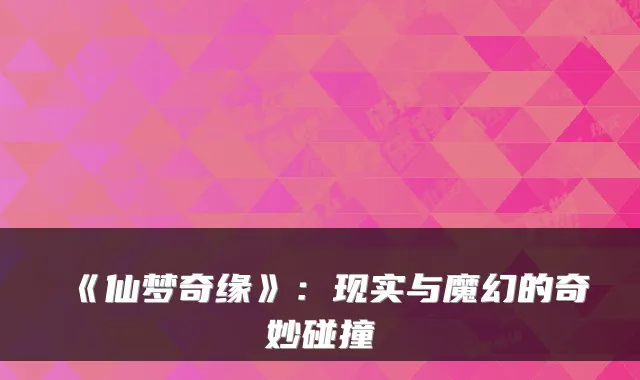 《仙梦奇缘》：现实与魔幻的奇妙碰撞