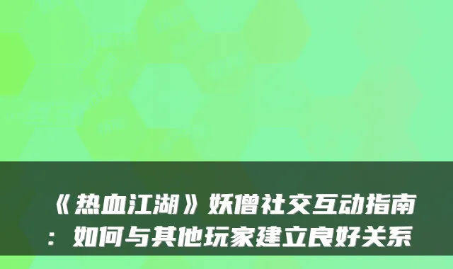 《热血江湖》妖僧社交互动指南:如何与其他玩家建立良好关系