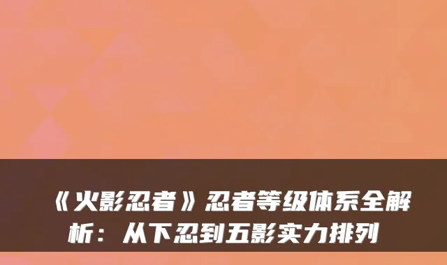 《火影忍者》忍者等级体系全解析：从下忍到五影实力排列