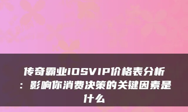 传奇霸业iOSVIP价格表分析：影响你消费决策的关键因素是什么