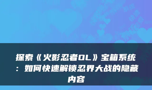 探索《火影忍者OL》宝箱系统：如何快速解锁忍界大战的隐藏内容