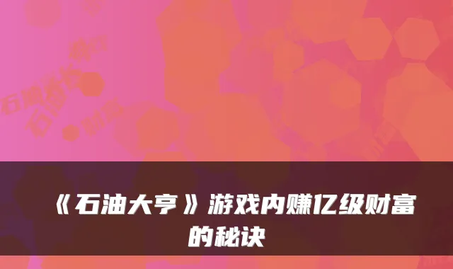 《石油大亨》游戏内赚亿级财富的秘诀