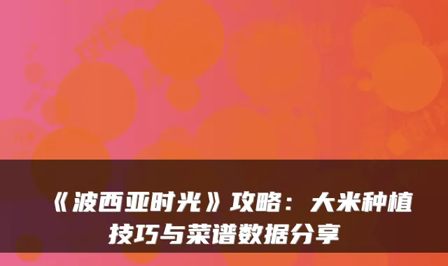 《波西亚时光》攻略：大米种植技巧与菜谱数据分享
