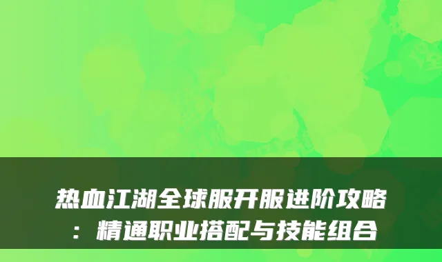 热血江湖全球服开服进阶攻略：精通职业搭配与技能组合