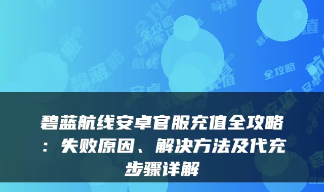 碧蓝航线安卓官服充值全攻略：失败原因、解决方法及代充步骤详解