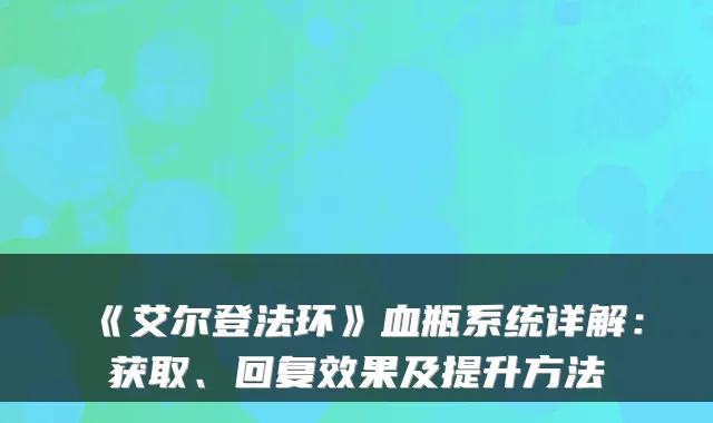 《艾尔登法环》血瓶系统详解:获取、回复效果及提升方法