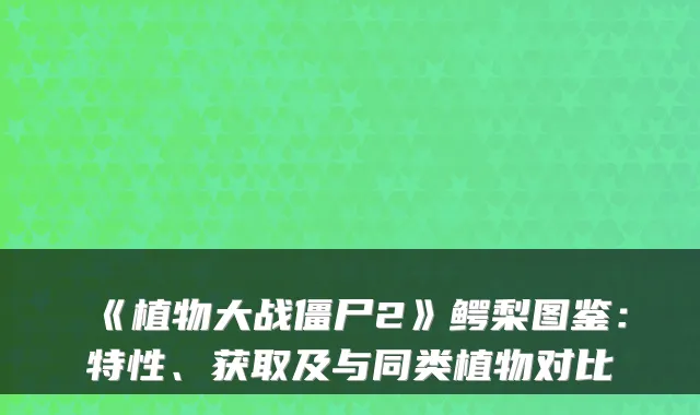 《植物大战僵尸2》鳄梨图鉴：特性、获取及与同类植物对比