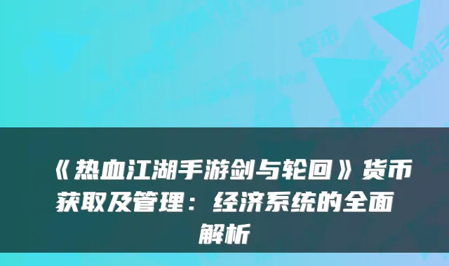 《热血江湖手游剑与轮回》货币获取及管理：经济系统的全面解析