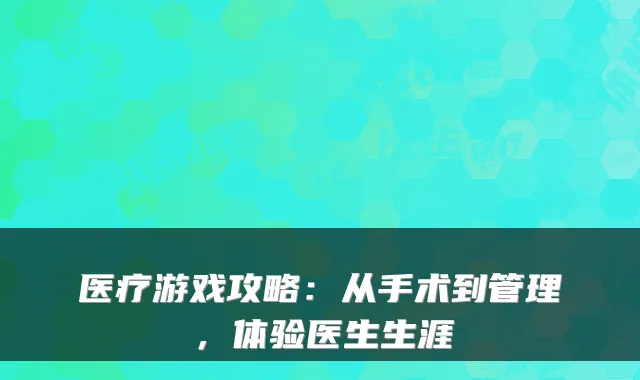 医疗游戏攻略：从手术到管理，体验医生生涯
