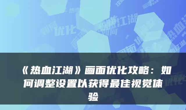 《热血江湖》画面优化攻略：如何调整设置以获得佳视觉体验