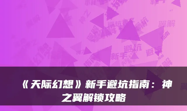 《天际幻想》新手避坑指南:神之翼解锁攻略