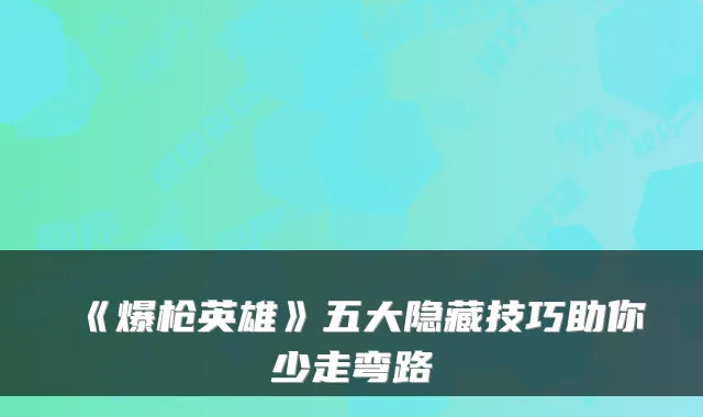 《爆枪英雄》五大隐藏技巧助你少走弯路
