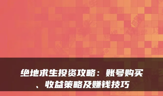 绝地求生投资攻略:账号购买、收益策略及赚钱技巧