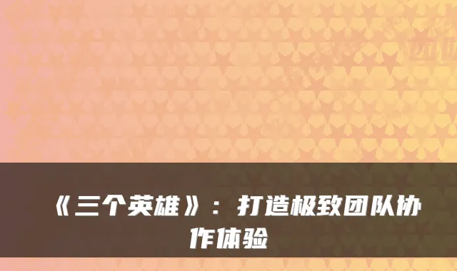 《三个英雄》:打造团队协作体验