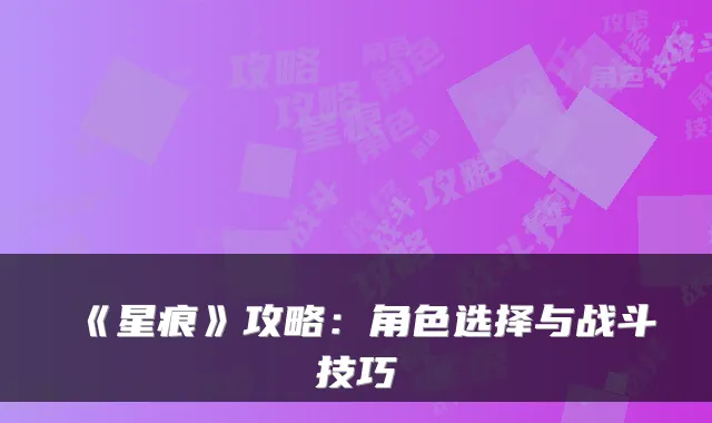 《星痕》攻略：角色选择与战斗技巧