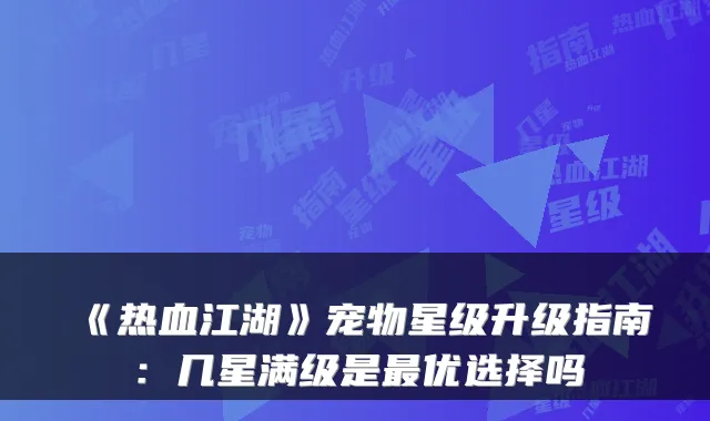 《热血江湖》宠物星级升级指南：几星满级是优选择吗