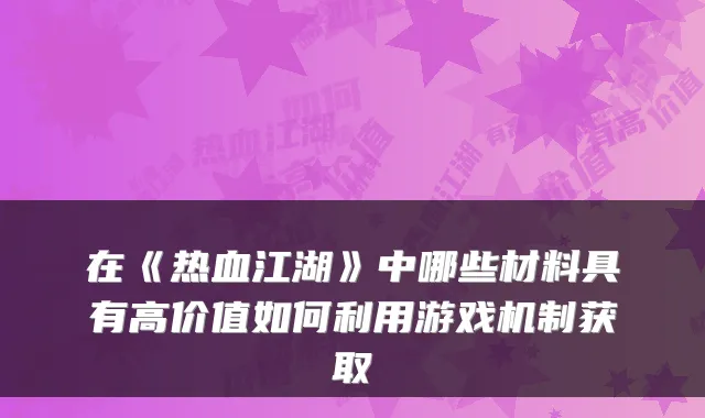 在《热血江湖》中哪些材料具有高价值如何利用游戏机制获取