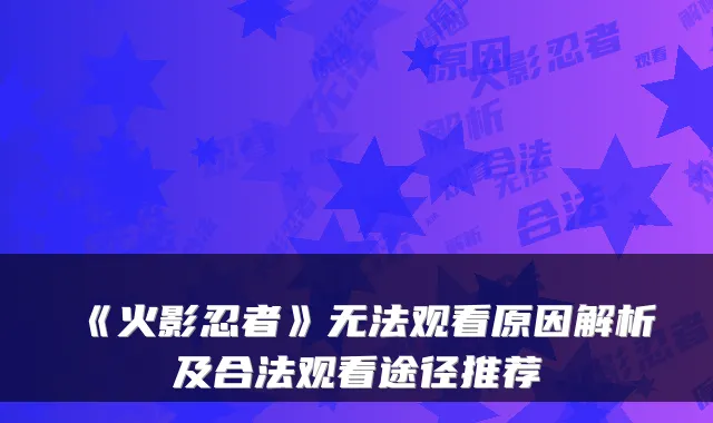 《火影忍者》无法观看原因解析及合法观看途径推荐