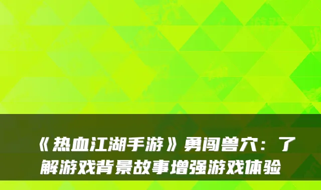 《热血江湖手游》勇闯兽穴:了解游戏背景故事增强游戏体验