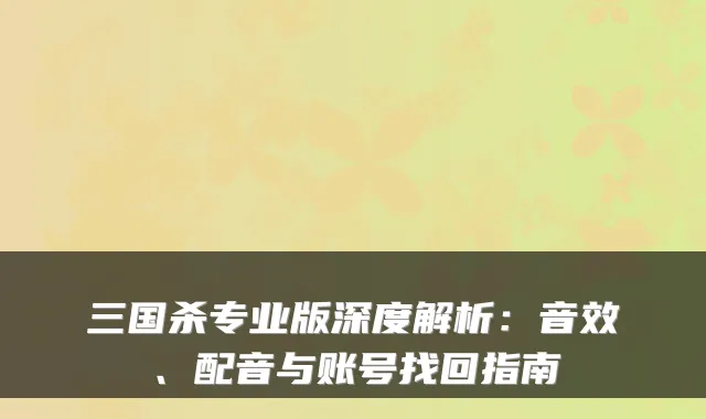 三国杀专业版深度解析：音效、配音与账号找回指南