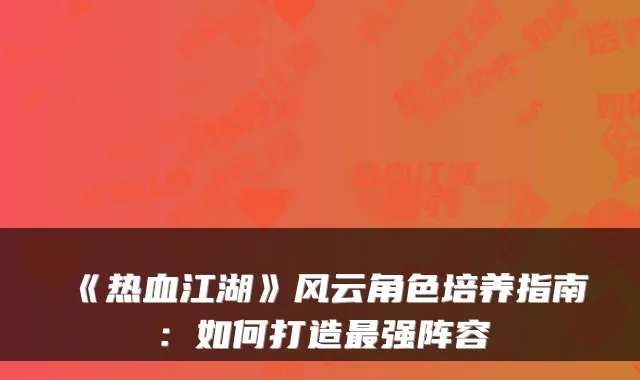 《热血江湖》风云角色培养指南：如何打造最强阵容