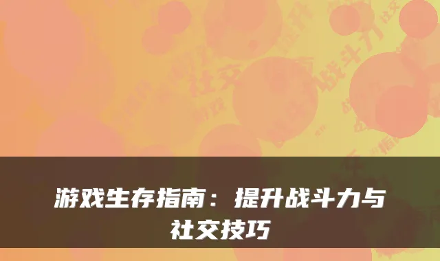 游戏生存指南：提升战斗力与社交技巧